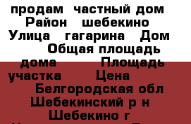 продам  частный дом › Район ­ шебекино › Улица ­ гагарина › Дом ­ 1 › Общая площадь дома ­ 100 › Площадь участка ­ 6 › Цена ­ 3 750 000 - Белгородская обл., Шебекинский р-н, Шебекино г. Недвижимость » Дома, коттеджи, дачи продажа   . Белгородская обл.